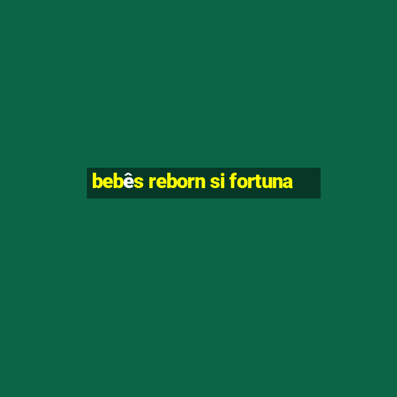 bebês reborn si fortuna