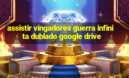 assistir vingadores guerra infinita dublado google drive