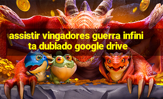 assistir vingadores guerra infinita dublado google drive