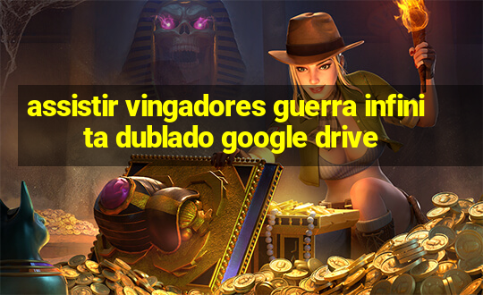 assistir vingadores guerra infinita dublado google drive