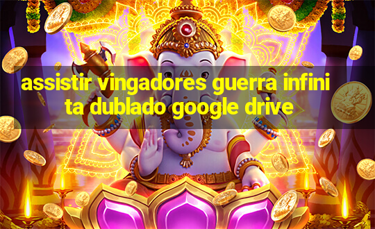 assistir vingadores guerra infinita dublado google drive