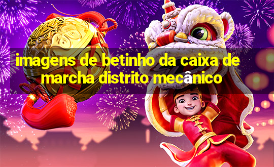 imagens de betinho da caixa de marcha distrito mecânico