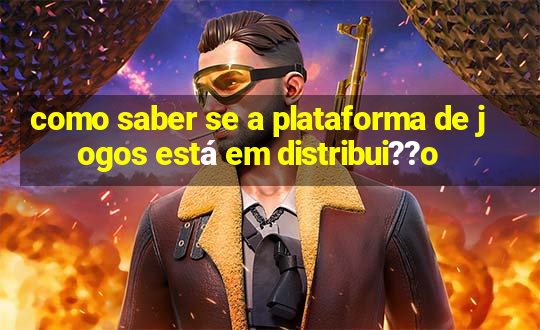 como saber se a plataforma de jogos está em distribui??o