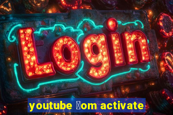 youtube 莽om activate