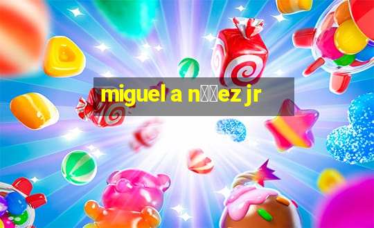 miguel a n煤帽ez jr