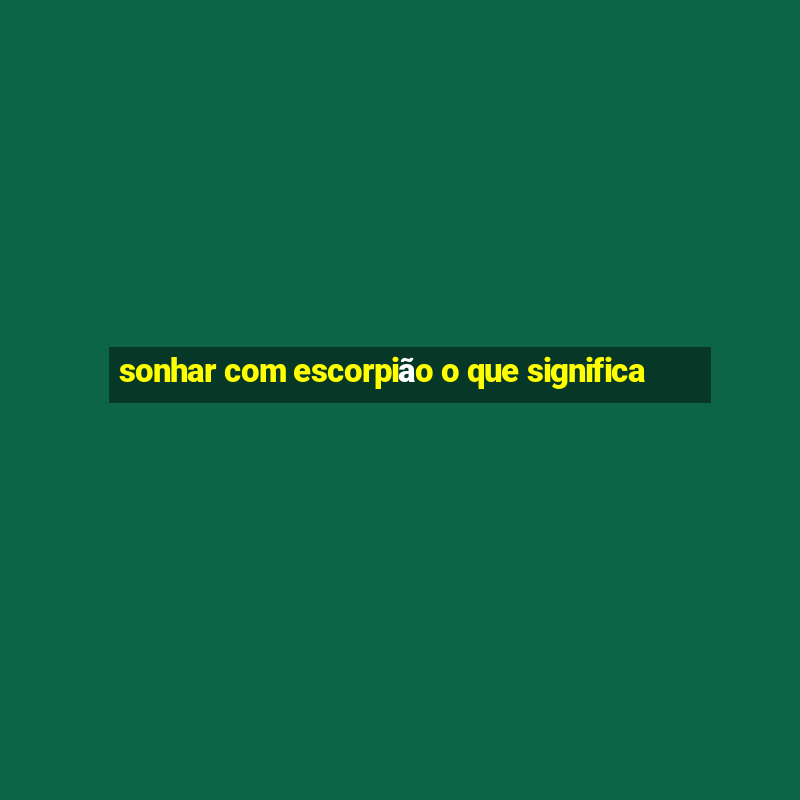 sonhar com escorpião o que significa