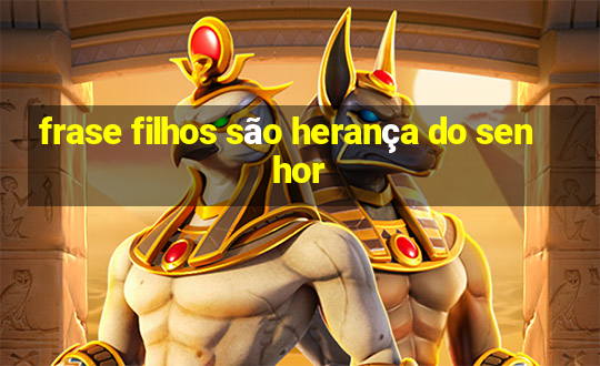 frase filhos são herança do senhor