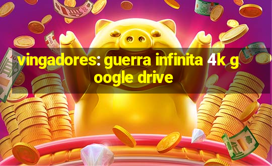 vingadores: guerra infinita 4k google drive