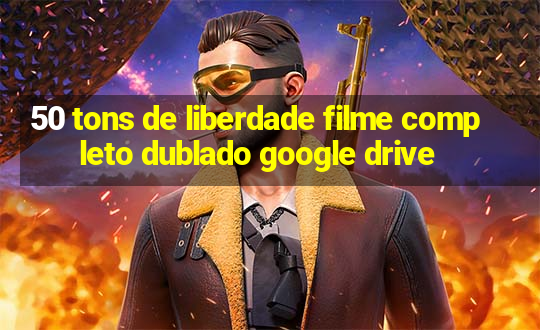 50 tons de liberdade filme completo dublado google drive