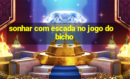 sonhar com escada no jogo do bicho