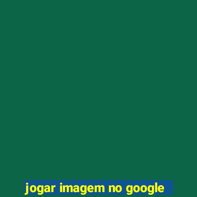 jogar imagem no google