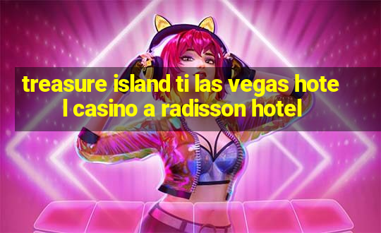 treasure island ti las vegas hotel casino a radisson hotel