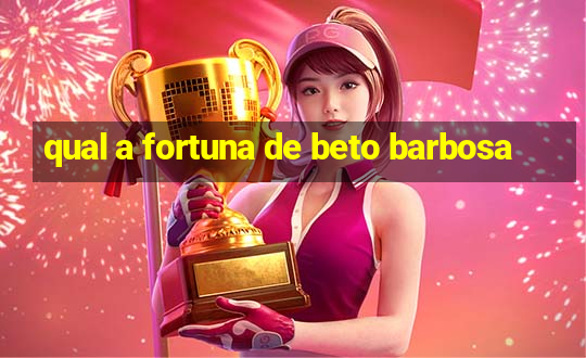 qual a fortuna de beto barbosa