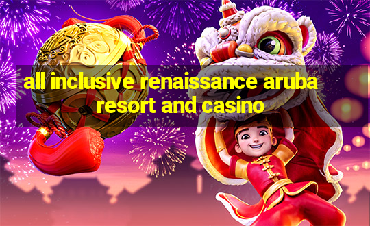 all inclusive renaissance aruba resort and casino