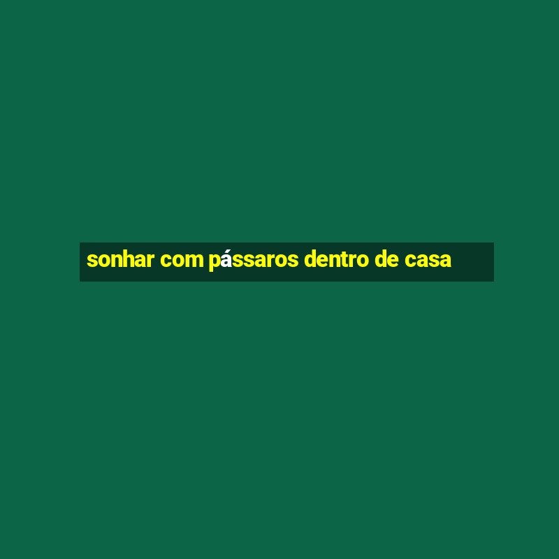 sonhar com pássaros dentro de casa