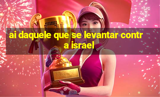 ai daquele que se levantar contra israel