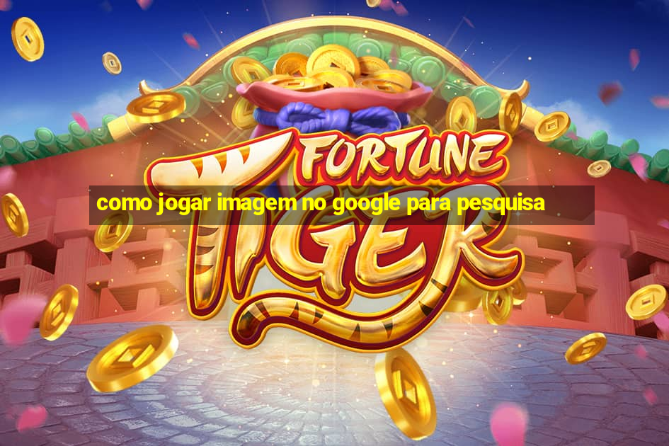 como jogar imagem no google para pesquisa