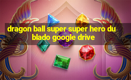 dragon ball super super hero dublado google drive