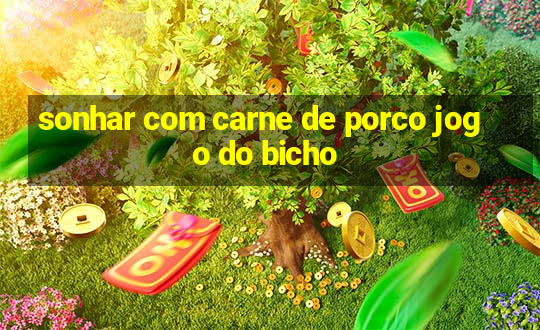 sonhar com carne de porco jogo do bicho