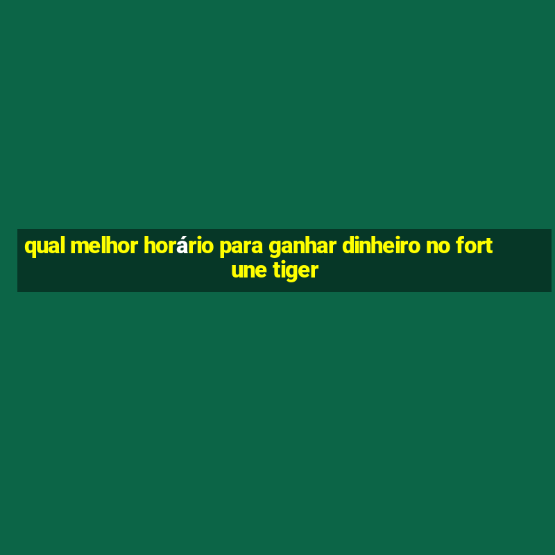 qual melhor horário para ganhar dinheiro no fortune tiger