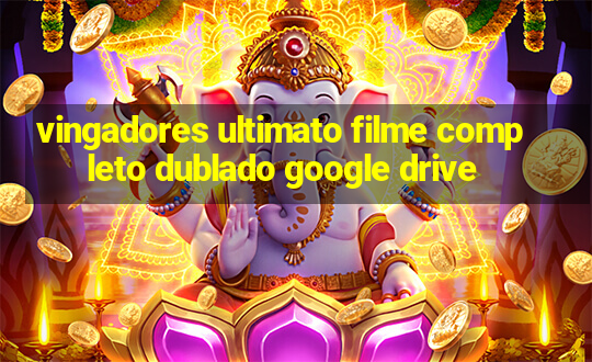 vingadores ultimato filme completo dublado google drive