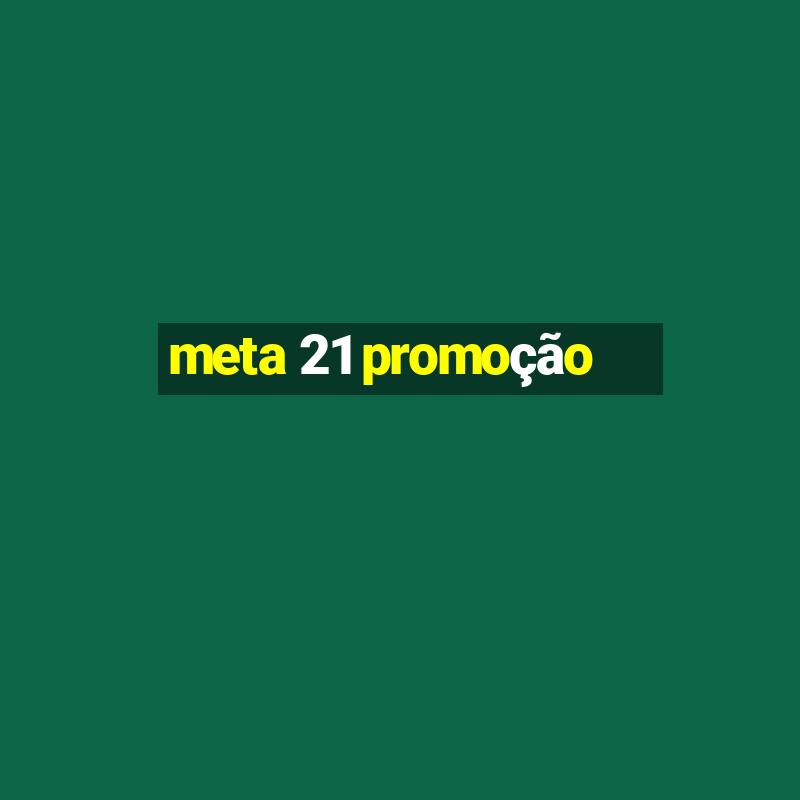 meta 21 promoção