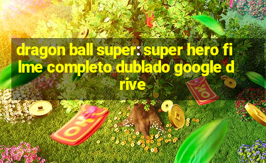 dragon ball super: super hero filme completo dublado google drive