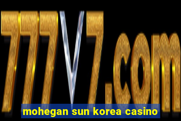 mohegan sun korea casino