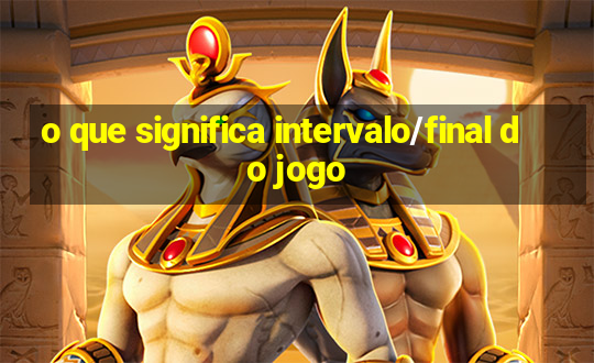 o que significa intervalo/final do jogo