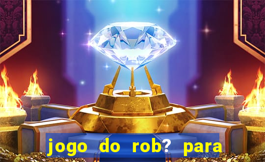 jogo do rob? para ganhar dinheiro