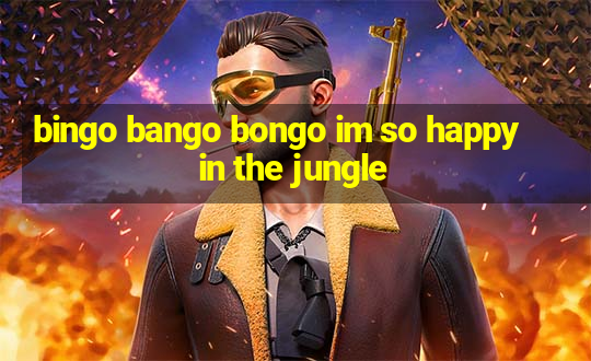 bingo bango bongo im so happy in the jungle