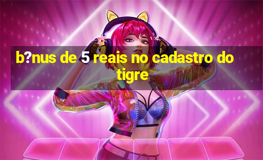 b?nus de 5 reais no cadastro do tigre