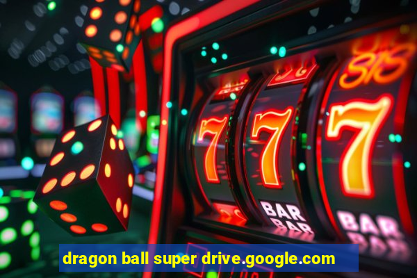 dragon ball super drive.google.com