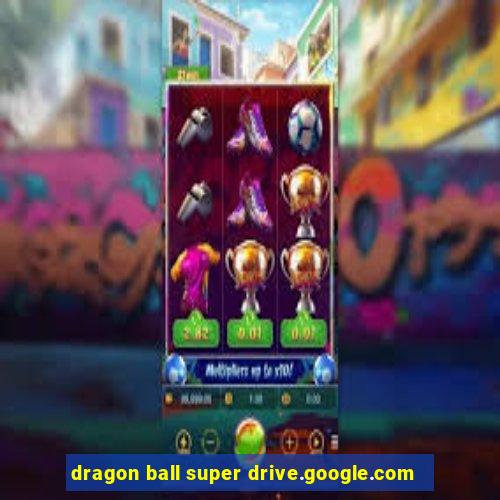 dragon ball super drive.google.com