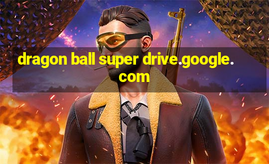 dragon ball super drive.google.com