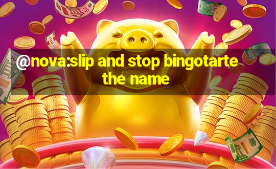 @nova:slip and stop bingotarte the name