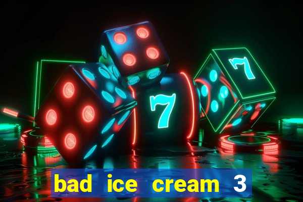 bad ice cream 3 no jogos 360