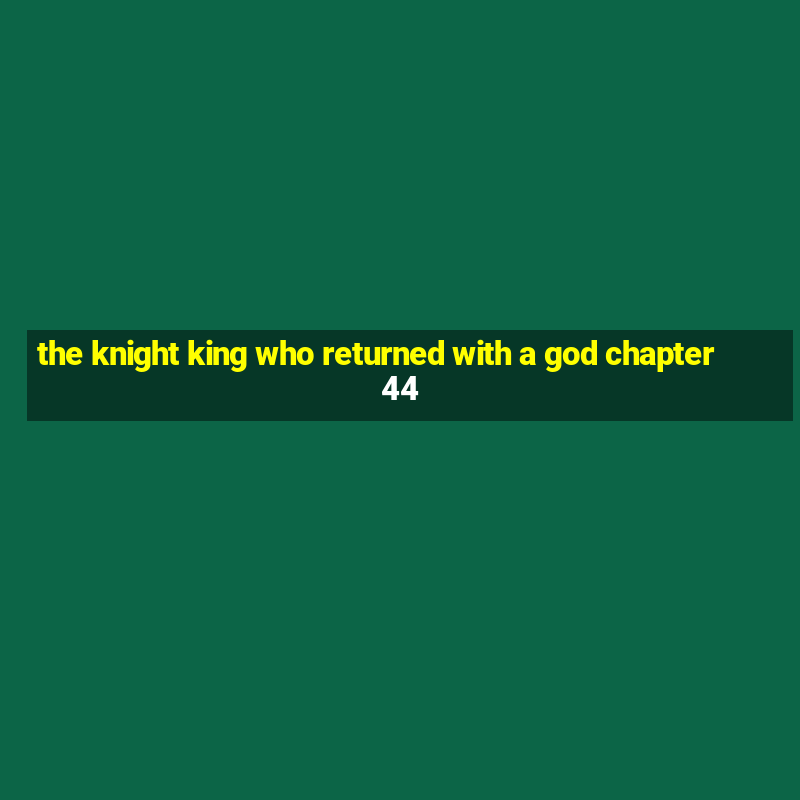 the knight king who returned with a god chapter 44