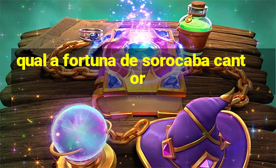 qual a fortuna de sorocaba cantor