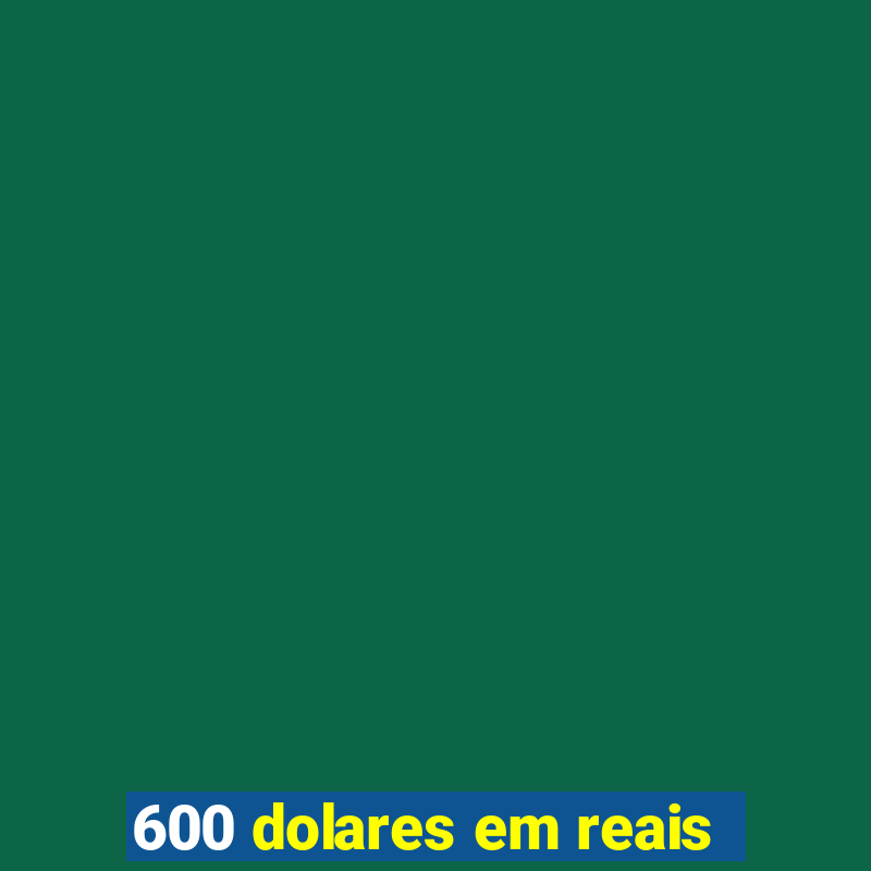 600 dolares em reais