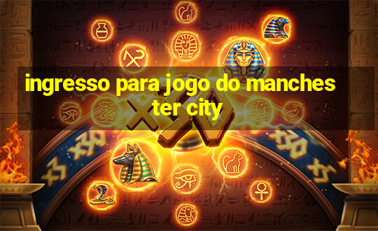 ingresso para jogo do manchester city