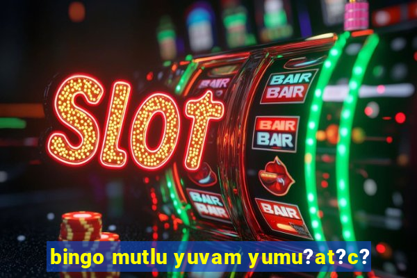 bingo mutlu yuvam yumu?at?c?