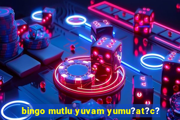 bingo mutlu yuvam yumu?at?c?