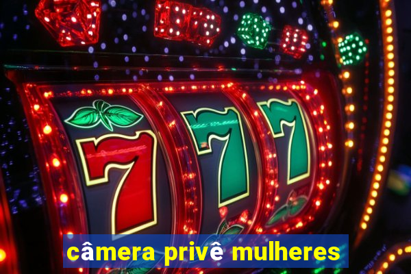 câmera privê mulheres