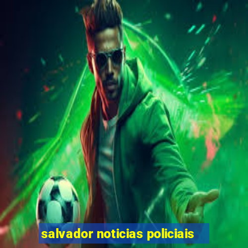 salvador noticias policiais