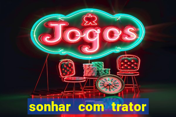 sonhar com trator jogo do bicho