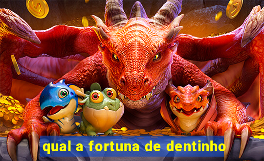 qual a fortuna de dentinho