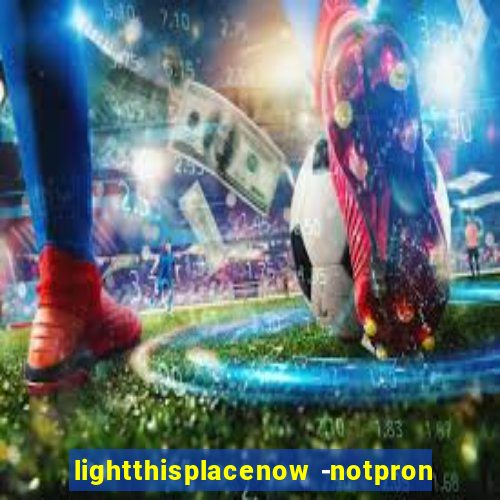 lightthisplacenow -notpron