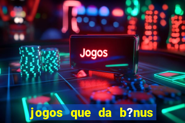 jogos que da b?nus no cadastro