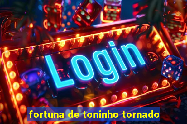 fortuna de toninho tornado